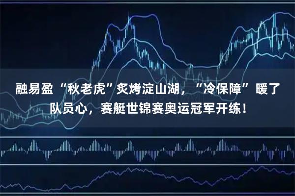 融易盈 “秋老虎”炙烤淀山湖，“冷保障” 暖了队员心，赛艇世锦赛奥运冠军开练！