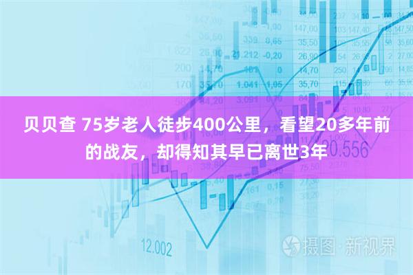 贝贝查 75岁老人徒步400公里，看望20多年前的战友，却得知其早已离世3年