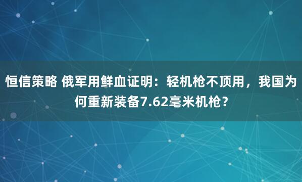 恒信策略 俄军用鲜血证明：轻机枪不顶用，我国为何重新装备7.62毫米机枪？