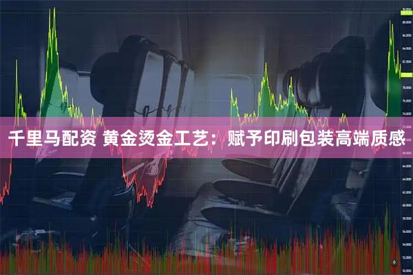 千里马配资 黄金烫金工艺：赋予印刷包装高端质感