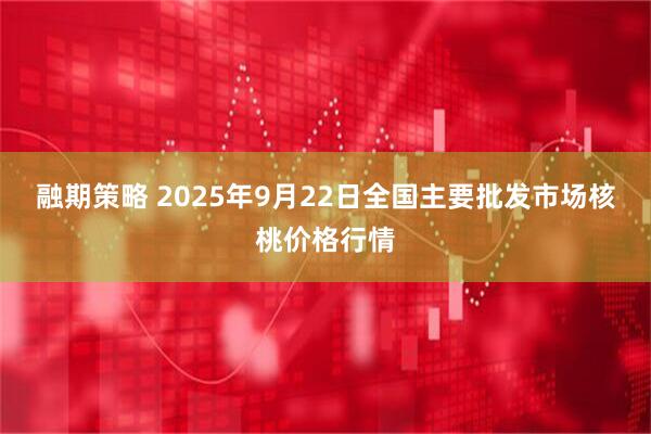 融期策略 2025年9月22日全国主要批发市场核桃价格行情