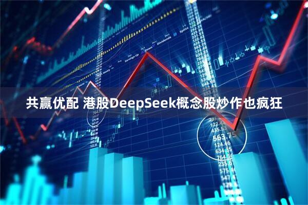 共赢优配 港股DeepSeek概念股炒作也疯狂
