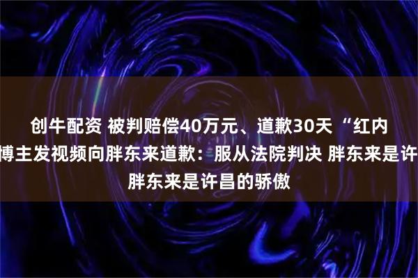 创牛配资 被判赔偿40万元、道歉30天 “红内裤”事件博主发视频向胖东来道歉：服从法院判决 胖东来是许昌的骄傲
