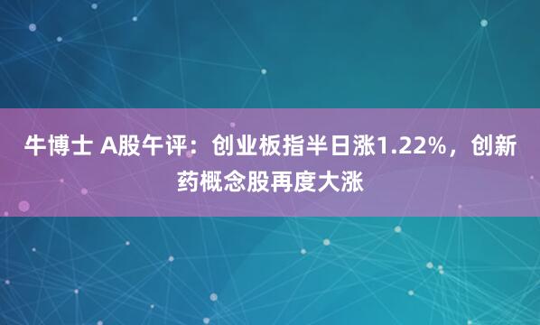 牛博士 A股午评：创业板指半日涨1.22%，创新药概念股再度大涨