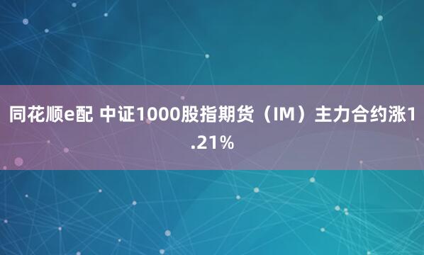 同花顺e配 中证1000股指期货（IM）主力合约涨1.21%