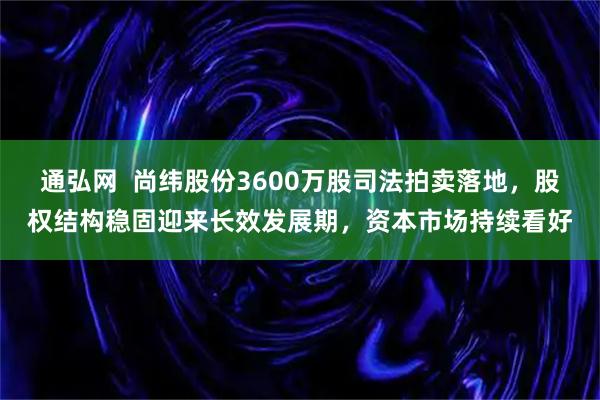 通弘网  尚纬股份3600万股司法拍卖落地，股权结构稳固迎来长效发展期，资本市场持续看好