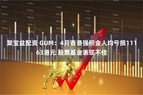 聚宝盆配资 GUM：4月香港强积金人均亏损11163港元 股票基金表现不佳