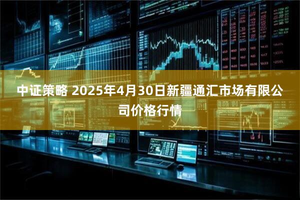 中证策略 2025年4月30日新疆通汇市场有限公司价格行情