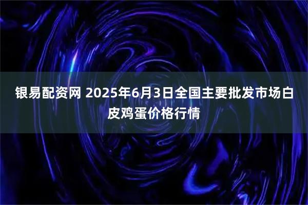 银易配资网 2025年6月3日全国主要批发市场白皮鸡蛋价格行情
