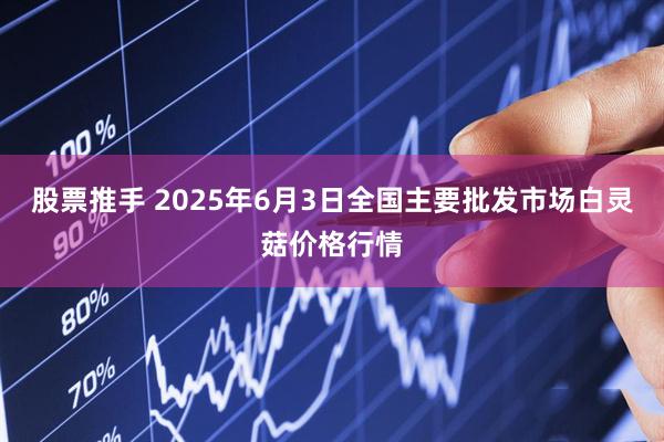 股票推手 2025年6月3日全国主要批发市场白灵菇价格行情