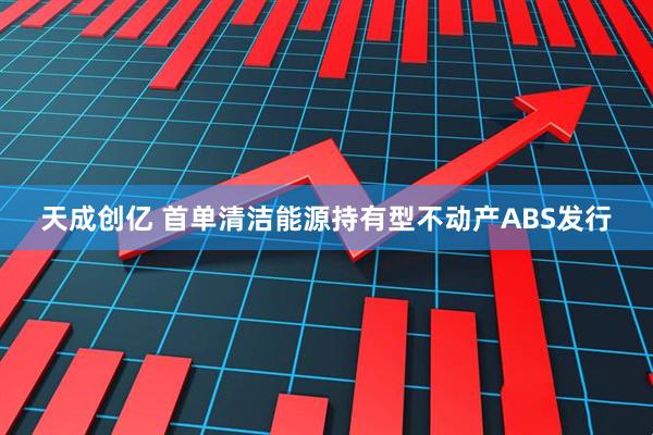 天成创亿 首单清洁能源持有型不动产ABS发行