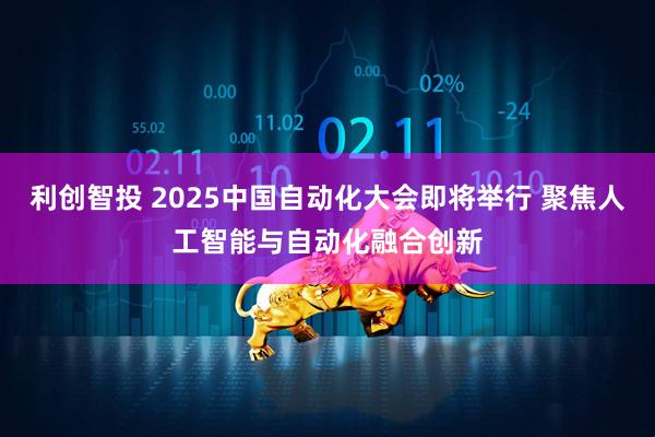 利创智投 2025中国自动化大会即将举行 聚焦人工智能与自动化融合创新