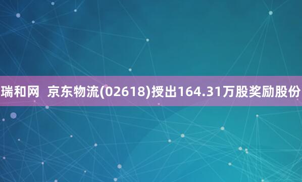 瑞和网  京东物流(02618)授出164.31万股奖励股份