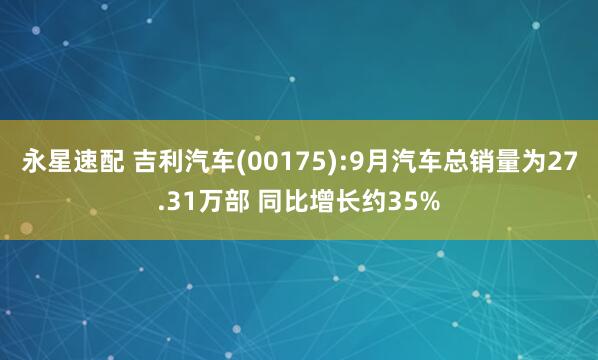 永星速配 吉利汽车(00175):9月汽车总销量为27.31万部 同比增长约35%