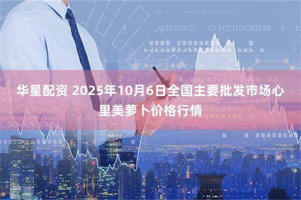 华星配资 2025年10月6日全国主要批发市场心里美萝卜价格行情