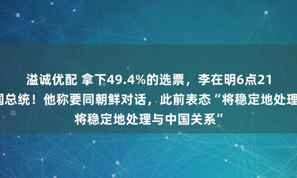 溢诚优配 拿下49.4%的选票，李在明6点21分已出任韩国总统！他称要同朝鲜对话，此前表态“将稳定地处理与中国关系”