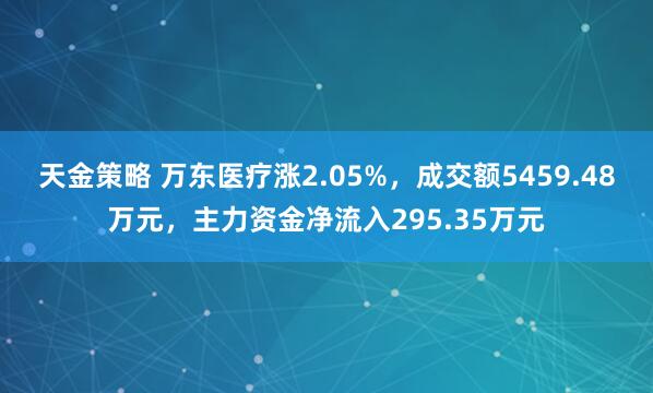 天金策略 万东医疗涨2.05%，成交额5459.48万元，主力资金净流入295.35万元