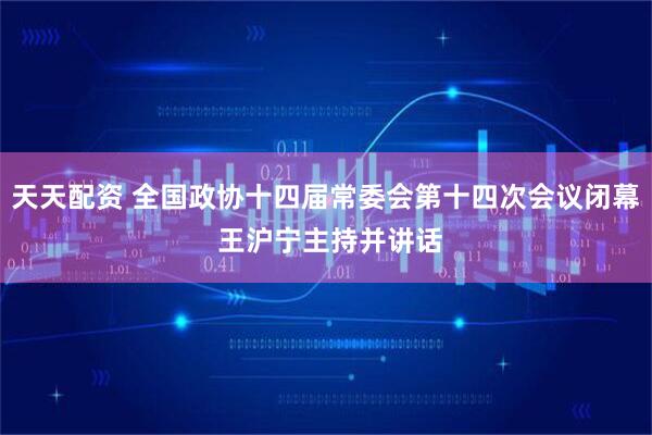 天天配资 全国政协十四届常委会第十四次会议闭幕 王沪宁主持并讲话