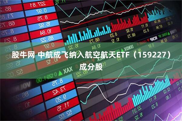 股牛网 中航成飞纳入航空航天ETF（159227）成分股
