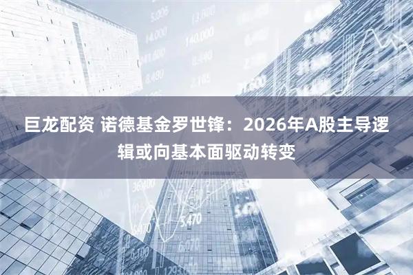 巨龙配资 诺德基金罗世锋：2026年A股主导逻辑或向基本面驱动转变