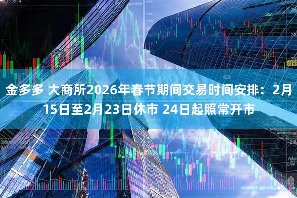金多多 大商所2026年春节期间交易时间安排:2月15日至2月23日休市 24日起照常开市