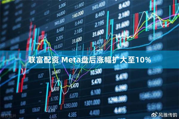 联富配资 Meta盘后涨幅扩大至10%