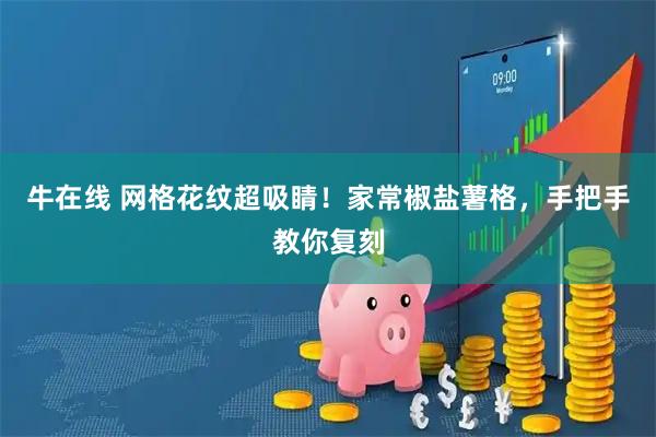 牛在线 网格花纹超吸睛！家常椒盐薯格，手把手教你复刻