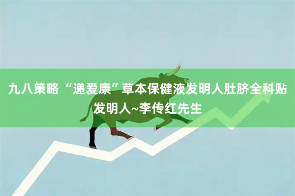 九八策略 “递爱康”草本保健液发明人肚脐全科贴发明人~李传红先生