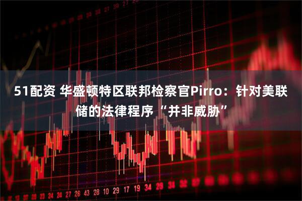 51配资 华盛顿特区联邦检察官Pirro：针对美联储的法律程序 “并非威胁”