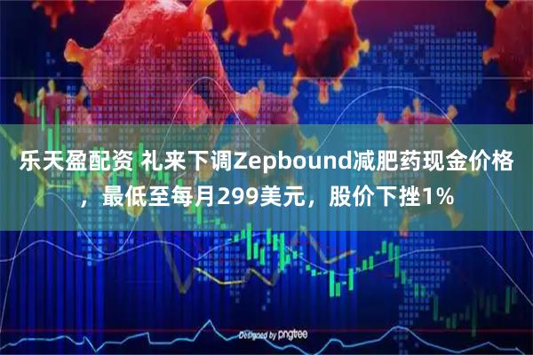 乐天盈配资 礼来下调Zepbound减肥药现金价格，最低至每月299美元，股价下挫1%