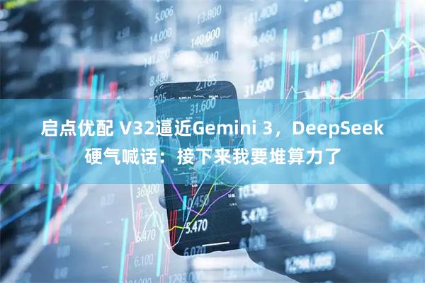 启点优配 V32逼近Gemini 3，DeepSeek硬气喊话：接下来我要堆算力了