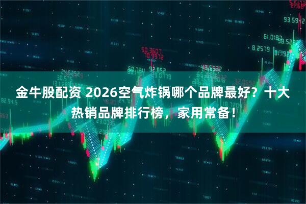 金牛股配资 2026空气炸锅哪个品牌最好？十大热销品牌排行榜，家用常备！