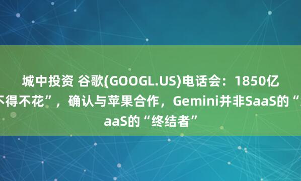 城中投资 谷歌(GOOGL.US)电话会:1850亿支出“不得不花”,确认与苹果合作,Gemini并非SaaS的“终结者”