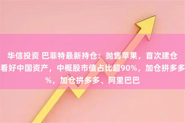 华信投资 巴菲特最新持仓：抛售苹果，首次建仓谷歌！高瓴看好中国资产，中概股市值占比超90%，加仓拼多多、阿里巴巴