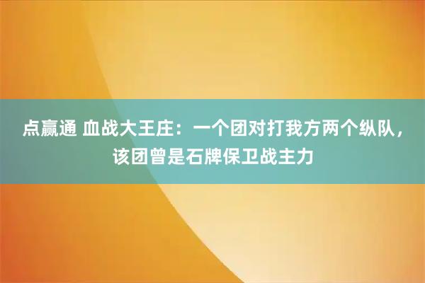 点赢通 血战大王庄：一个团对打我方两个纵队，该团曾是石牌保卫战主力
