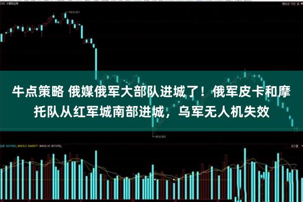 牛点策略 俄媒俄军大部队进城了！俄军皮卡和摩托队从红军城南部进城，乌军无人机失效