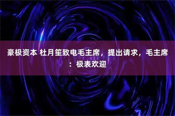 豪极资本 杜月笙致电毛主席，提出请求，毛主席：极表欢迎