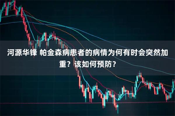 河源华锋 帕金森病患者的病情为何有时会突然加重?该如何预防?