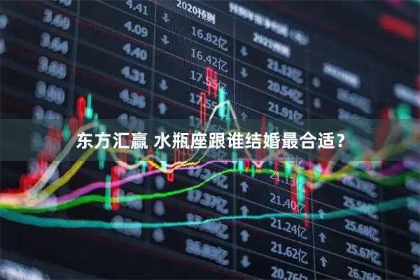 东方汇赢 水瓶座跟谁结婚最合适？