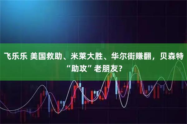 飞乐乐 美国救助、米莱大胜、华尔街赚翻,贝森特“助攻”老朋友?