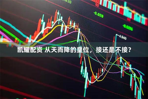 凯耀配资 从天而降的皇位，接还是不接？