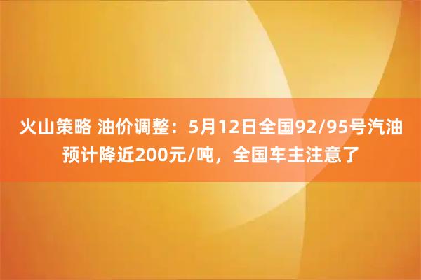 火山策略 油价调整：5月12日全国92/95号汽油预计降近200元/吨，全国车主注意了