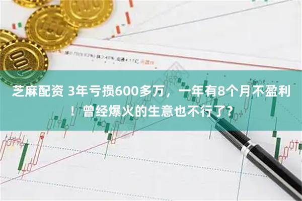 芝麻配资 3年亏损600多万，一年有8个月不盈利！曾经爆火的生意也不行了？