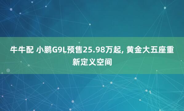 牛牛配 小鹏G9L预售25.98万起, 黄金大五座重新定义空间