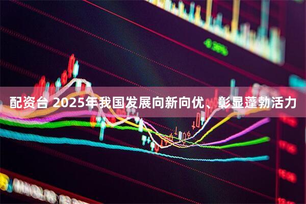 配资台 2025年我国发展向新向优、彰显蓬勃活力