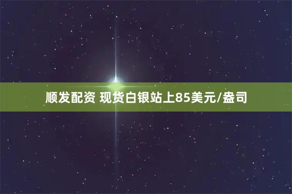 顺发配资 现货白银站上85美元/盎司