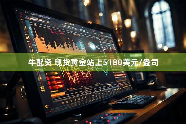 牛配资 现货黄金站上5180美元/盎司