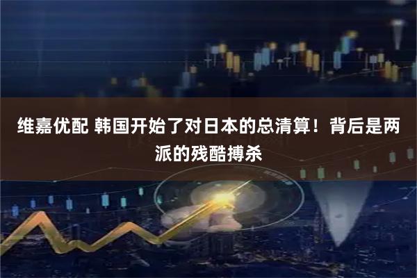 维嘉优配 韩国开始了对日本的总清算！背后是两派的残酷搏杀