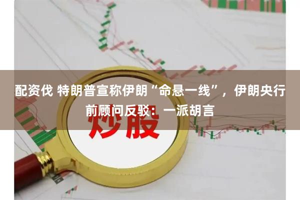 配资伐 特朗普宣称伊朗“命悬一线”，伊朗央行前顾问反驳：一派胡言
